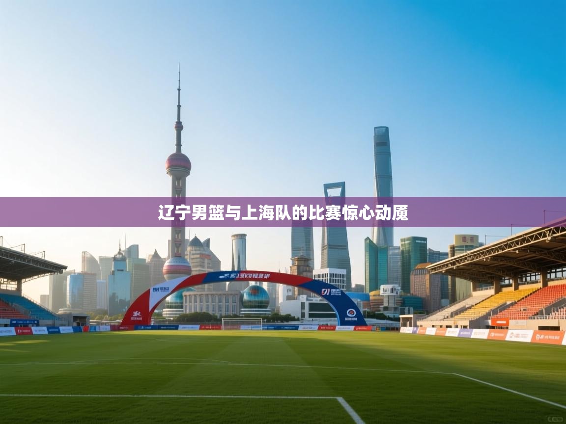 辽宁男篮与上海队的比赛惊心动魇  第1张